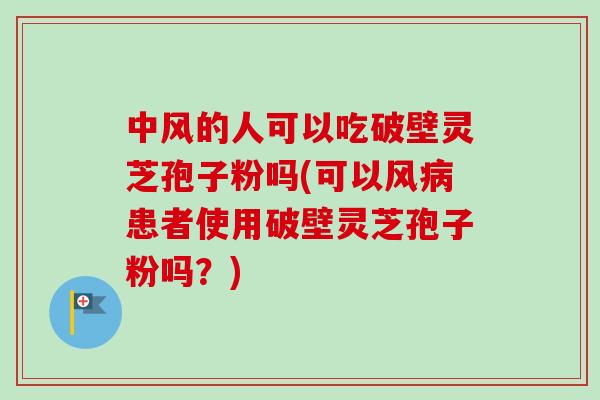 中风的人可以吃破壁灵芝孢子粉吗(可以风患者使用破壁灵芝孢子粉吗?) 中风的人可以吃破壁灵芝孢子粉吗(可以风患者使用破壁灵芝孢子粉吗?)