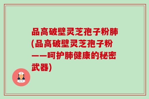 品高破壁灵芝孢子粉(品高破壁灵芝孢子粉——呵护健康的秘密武器)