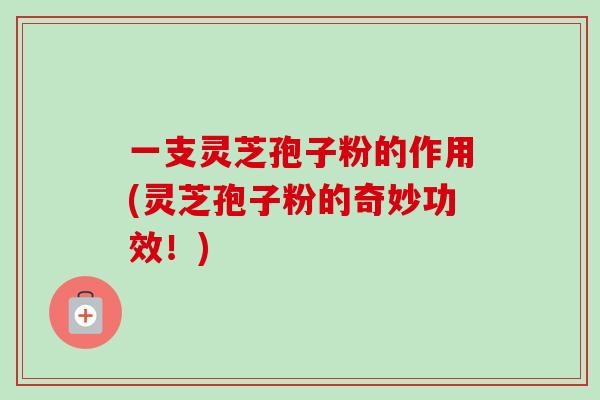 一支灵芝孢子粉的作用(灵芝孢子粉的奇妙功效!) 一支灵芝孢子粉的作用(灵芝孢子粉的奇妙功效!)