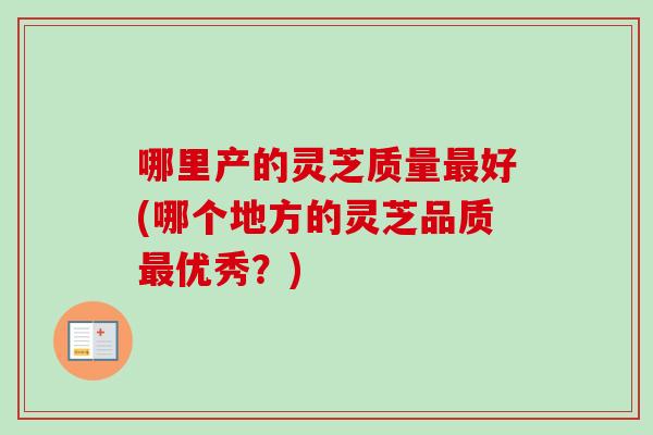 哪里产的灵芝质量好(哪个地方的灵芝品质优秀？)