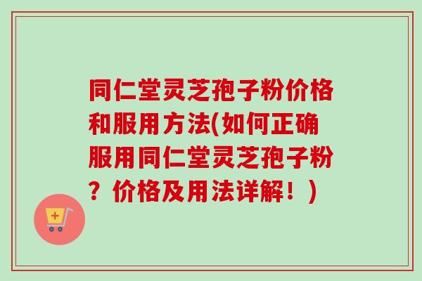 同仁堂灵芝孢子粉价格和服用方法(如何正确服用同仁堂灵芝孢子粉?价格及用法详解!) 同仁堂灵芝孢子粉价格和服用方法(如何正确服用同仁堂灵芝孢子粉?价格及用法详解!)