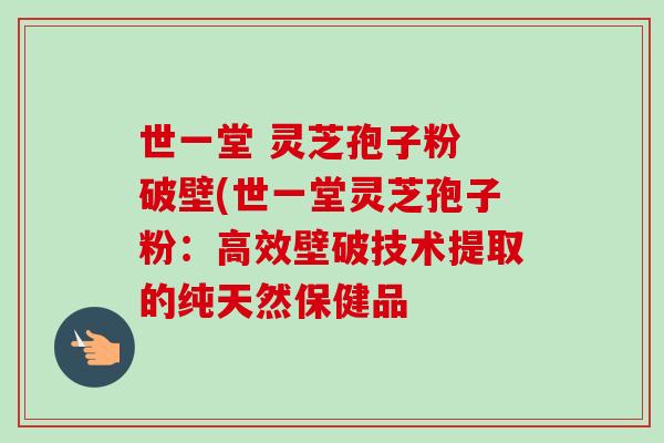 世一堂 灵芝孢子粉 破壁(世一堂灵芝孢子粉：高效壁破技术提取的纯天然保健品