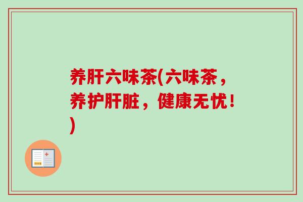 养六味茶(六味茶,养护,健康无忧!) 养六味茶(六味茶,养护,健康无忧!)