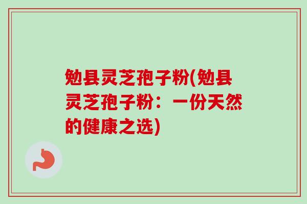 勉县灵芝孢子粉(勉县灵芝孢子粉：一份天然的健康之选)