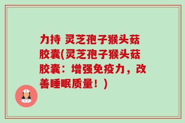 力持 灵芝孢子猴头菇胶囊(灵芝孢子猴头菇胶囊:增强免疫力,改善质量!) 力持 灵芝孢子猴头菇胶囊(灵芝孢子猴头菇胶囊:增强免疫力,改善质量!)