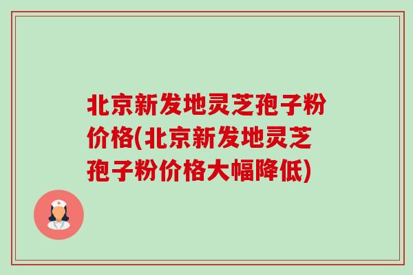 北京新发地灵芝孢子粉价格(北京新发地灵芝孢子粉价格大幅降低) 北京新发地灵芝孢子粉价格(北京新发地灵芝孢子粉价格大幅降低)