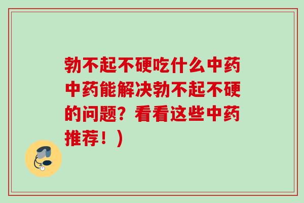 勃不起不硬吃什么能解决勃不起不硬的问题?看看这些推荐!) 勃不起不硬吃什么能解决勃不起不硬的问题?看看这些推荐!)
