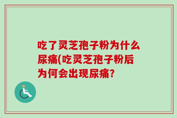吃了灵芝孢子粉为什么尿痛(吃灵芝孢子粉后为何会出现尿痛？