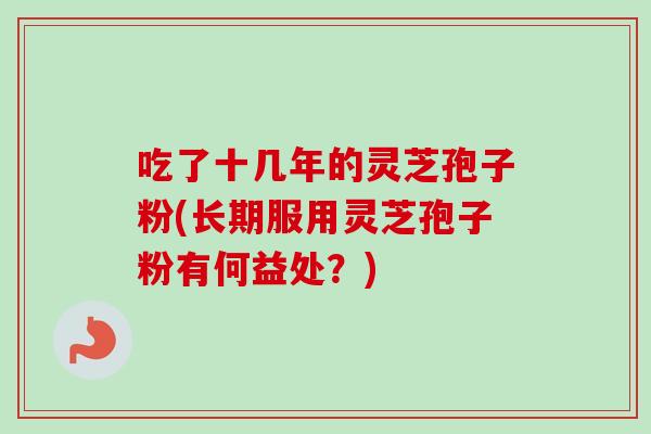吃了十几年的灵芝孢子粉(长期服用灵芝孢子粉有何益处?) 吃了十几年的灵芝孢子粉(长期服用灵芝孢子粉有何益处?)
