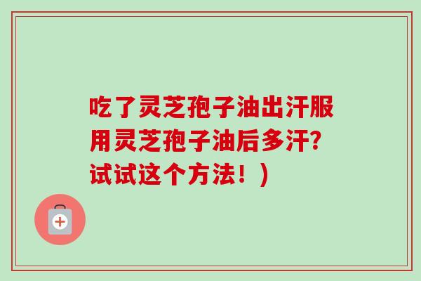 吃了灵芝孢子油出汗服用灵芝孢子油后多汗?试试这个方法!) 吃了灵芝孢子油出汗服用灵芝孢子油后多汗?试试这个方法!)