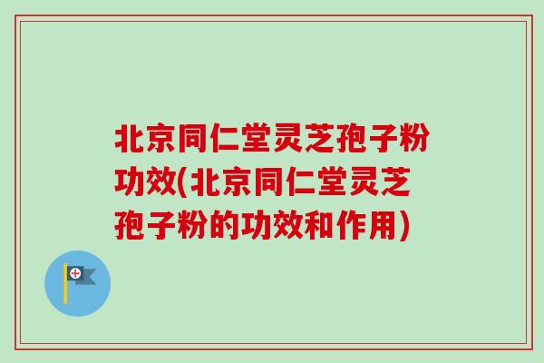 北京同仁堂灵芝孢子粉功效(北京同仁堂灵芝孢子粉的功效和作用) 北京同仁堂灵芝孢子粉功效(北京同仁堂灵芝孢子粉的功效和作用)