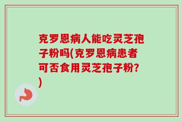 克罗恩人能吃灵芝孢子粉吗(克罗恩患者可否食用灵芝孢子粉?) 克罗恩人能吃灵芝孢子粉吗(克罗恩患者可否食用灵芝孢子粉?)