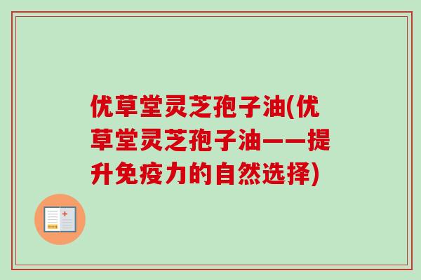 优草堂灵芝孢子油(优草堂灵芝孢子油——提升免疫力的自然选择) 优草堂灵芝孢子油(优草堂灵芝孢子油——提升免疫力的自然选择)