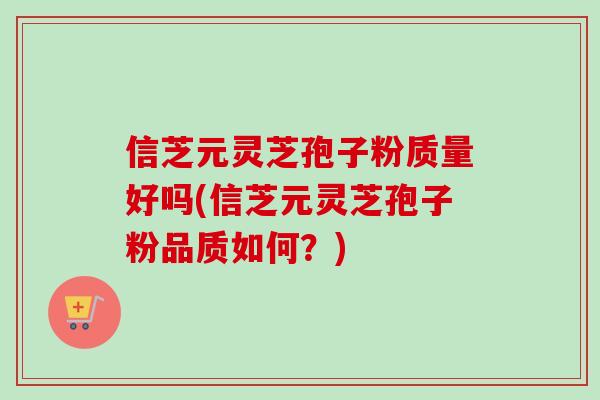 信芝元灵芝孢子粉质量好吗(信芝元灵芝孢子粉品质如何？)