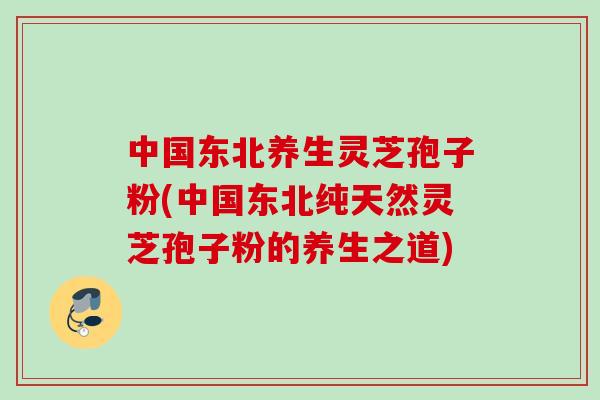 中国东北养生灵芝孢子粉(中国东北纯天然灵芝孢子粉的养生之道) 中国东北养生灵芝孢子粉(中国东北纯天然灵芝孢子粉的养生之道)