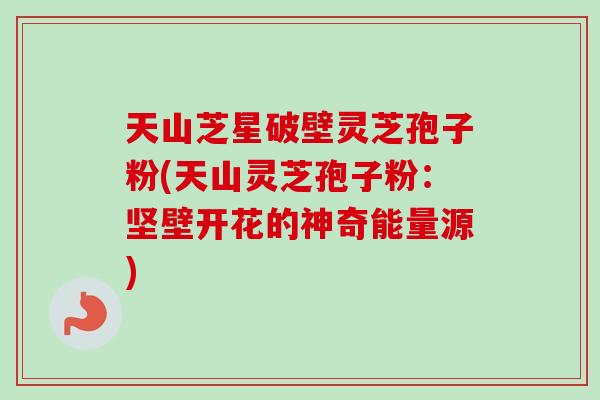 天山芝星破壁灵芝孢子粉(天山灵芝孢子粉:坚壁开花的神奇能量源) 天山芝星破壁灵芝孢子粉(天山灵芝孢子粉:坚壁开花的神奇能量源)