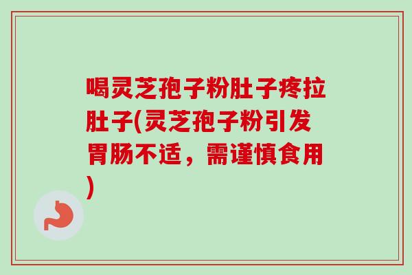喝灵芝孢子粉肚子疼拉肚子(灵芝孢子粉引发不适，需谨慎食用)