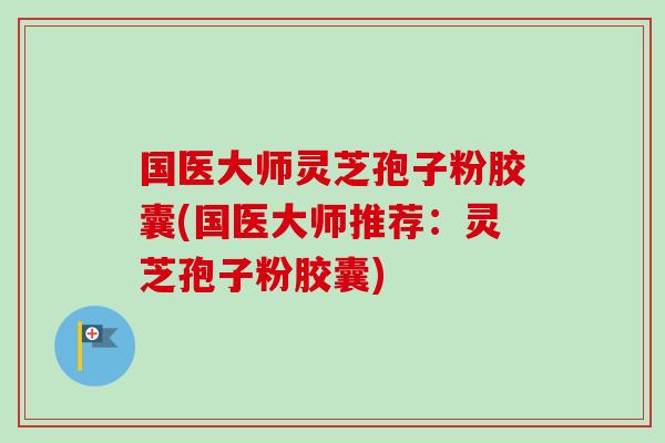 国医大师灵芝孢子粉胶囊(国医大师推荐:灵芝孢子粉胶囊) 国医大师灵芝孢子粉胶囊(国医大师推荐:灵芝孢子粉胶囊)