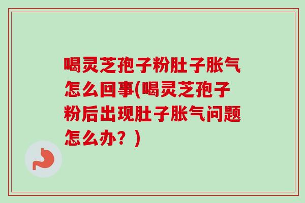 喝灵芝孢子粉肚子胀气怎么回事(喝灵芝孢子粉后出现肚子胀气问题怎么办?) 喝灵芝孢子粉肚子胀气怎么回事(喝灵芝孢子粉后出现肚子胀气问题怎么办?)