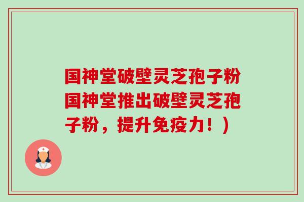 国神堂破壁灵芝孢子粉国神堂推出破壁灵芝孢子粉,提升免疫力!) 国神堂破壁灵芝孢子粉国神堂推出破壁灵芝孢子粉,提升免疫力!)