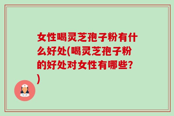 女性喝灵芝孢子粉有什么好处(喝灵芝孢子粉的好处对女性有哪些?) 女性喝灵芝孢子粉有什么好处(喝灵芝孢子粉的好处对女性有哪些?)