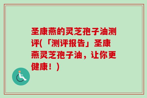 圣康燕的灵芝孢子油测评(「测评报告」圣康燕灵芝孢子油,让你更健康!) 圣康燕的灵芝孢子油测评(「测评报告」圣康燕灵芝孢子油,让你更健康!)