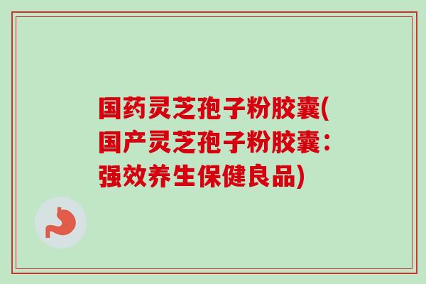 国药灵芝孢子粉胶囊(国产灵芝孢子粉胶囊:强效养生保健良品) 国药灵芝孢子粉胶囊(国产灵芝孢子粉胶囊:强效养生保健良品)