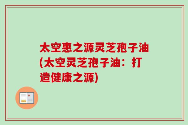 太空惠之源灵芝孢子油(太空灵芝孢子油：打造健康之源)