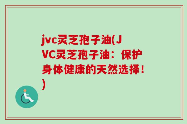 jvc灵芝孢子油(JVC灵芝孢子油:保护身体健康的天然选择!) jvc灵芝孢子油(JVC灵芝孢子油:保护身体健康的天然选择!)