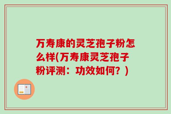 万寿康的灵芝孢子粉怎么样(万寿康灵芝孢子粉评测:功效如何?) 万寿康的灵芝孢子粉怎么样(万寿康灵芝孢子粉评测:功效如何?)