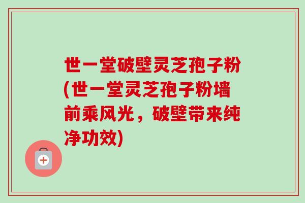 世一堂破壁灵芝孢子粉(世一堂灵芝孢子粉墙前乘风光,破壁带来纯净功效) 世一堂破壁灵芝孢子粉(世一堂灵芝孢子粉墙前乘风光,破壁带来纯净功效)
