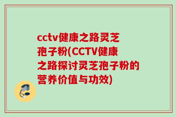 cctv健康之路灵芝孢子粉(CCTV健康之路探讨灵芝孢子粉的营养价值与功效) cctv健康之路灵芝孢子粉(CCTV健康之路探讨灵芝孢子粉的营养价值与功效)