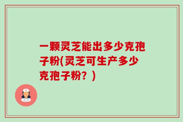 一颗灵芝能出多少克孢子粉(灵芝可生产多少克孢子粉?) 一颗灵芝能出多少克孢子粉(灵芝可生产多少克孢子粉?)