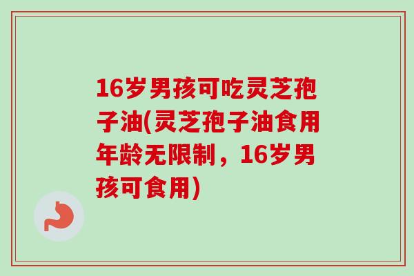 16岁男孩可吃灵芝孢子油(灵芝孢子油食用年龄无限制，16岁男孩可食用)