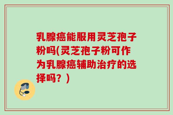 乳腺能服用灵芝孢子粉吗(灵芝孢子粉可作为乳腺辅助的选择吗?) 乳腺能服用灵芝孢子粉吗(灵芝孢子粉可作为乳腺辅助的选择吗?)