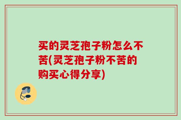 买的灵芝孢子粉怎么不苦(灵芝孢子粉不苦的购买心得分享) 买的灵芝孢子粉怎么不苦(灵芝孢子粉不苦的购买心得分享)