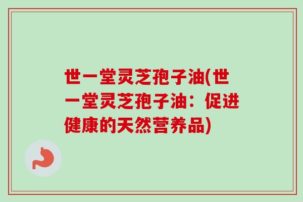 世一堂灵芝孢子油(世一堂灵芝孢子油:促进健康的天然营养品) 世一堂灵芝孢子油(世一堂灵芝孢子油:促进健康的天然营养品)