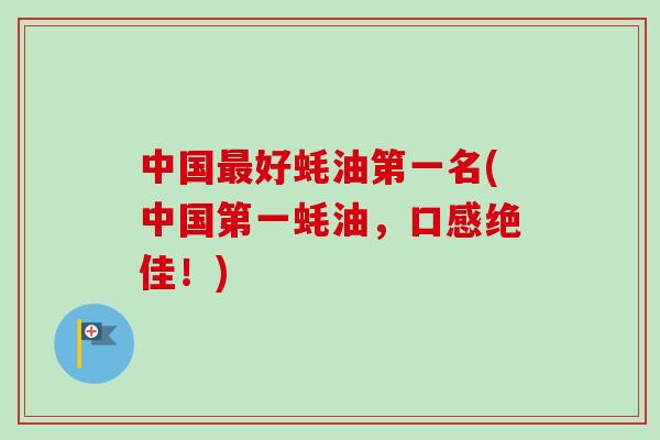 中国好蚝油第一名(中国第一蚝油，口感绝佳！)