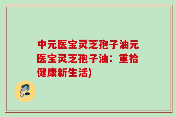 中元医宝灵芝孢子油元医宝灵芝孢子油：重拾健康新生活)