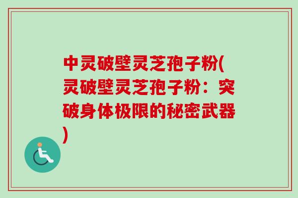 中灵破壁灵芝孢子粉(灵破壁灵芝孢子粉:突破身体极限的秘密武器) 中灵破壁灵芝孢子粉(灵破壁灵芝孢子粉:突破身体极限的秘密武器)