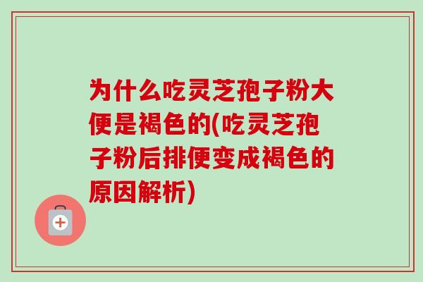 为什么吃灵芝孢子粉大便是褐色的(吃灵芝孢子粉后排便变成褐色的原因解析) 为什么吃灵芝孢子粉大便是褐色的(吃灵芝孢子粉后排便变成褐色的原因解析)