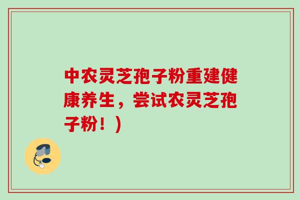 中农灵芝孢子粉重建健康养生,尝试农灵芝孢子粉!) 中农灵芝孢子粉重建健康养生,尝试农灵芝孢子粉!)