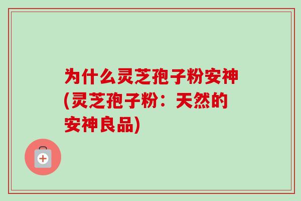 为什么灵芝孢子粉安神(灵芝孢子粉:天然的安神良品) 为什么灵芝孢子粉安神(灵芝孢子粉:天然的安神良品)