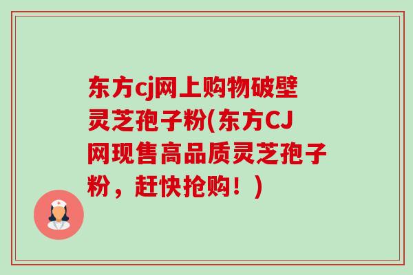 东方cj网上购物破壁灵芝孢子粉(东方CJ网现售高品质灵芝孢子粉,赶快抢购!) 东方cj网上购物破壁灵芝孢子粉(东方CJ网现售高品质灵芝孢子粉,赶快抢购!)