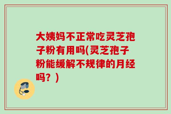 大姨妈不正常吃灵芝孢子粉有用吗(灵芝孢子粉能缓解不规律的吗?) 大姨妈不正常吃灵芝孢子粉有用吗(灵芝孢子粉能缓解不规律的吗?)