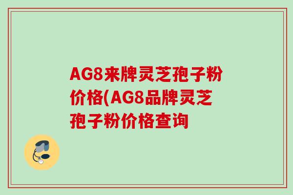 AG8来牌灵芝孢子粉价格(AG8品牌灵芝孢子粉价格查询 AG8来牌灵芝孢子粉价格(AG8品牌灵芝孢子粉价格查询