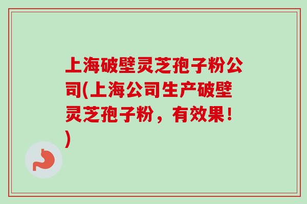 上海破壁灵芝孢子粉公司(上海公司生产破壁灵芝孢子粉，有效果！)