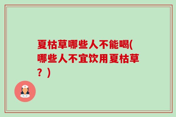 夏枯草哪些人不能喝(哪些人不宜饮用夏枯草?) 夏枯草哪些人不能喝(哪些人不宜饮用夏枯草?)