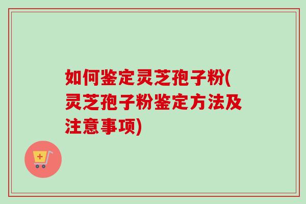 如何鉴定灵芝孢子粉(灵芝孢子粉鉴定方法及注意事项) 如何鉴定灵芝孢子粉(灵芝孢子粉鉴定方法及注意事项)