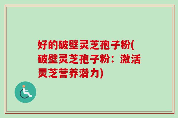 好的破壁灵芝孢子粉(破壁灵芝孢子粉:激活灵芝营养潜力) 好的破壁灵芝孢子粉(破壁灵芝孢子粉:激活灵芝营养潜力)